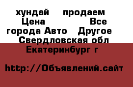 хундай 78 продаем › Цена ­ 650 000 - Все города Авто » Другое   . Свердловская обл.,Екатеринбург г.